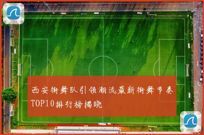 西安街舞队引领潮流最新街舞节奏TOP10排行榜揭晓