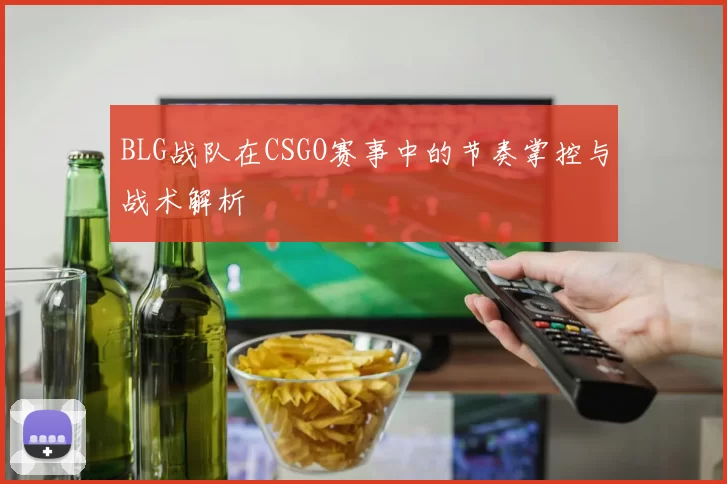 BLG战队在CSGO赛事中的节奏掌控与战术解析