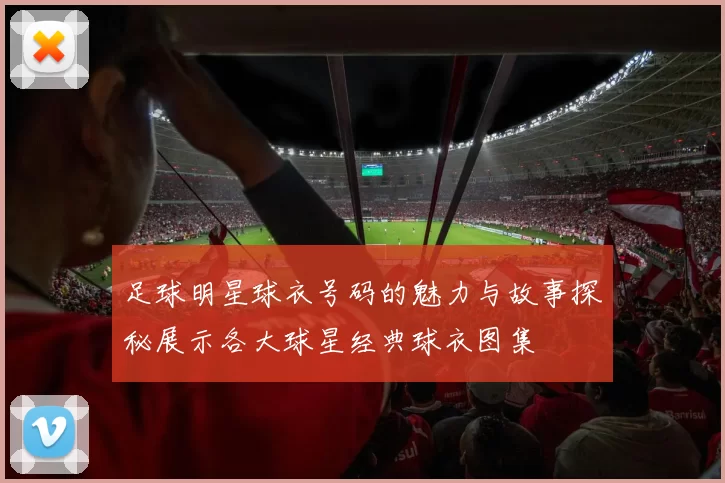 足球明星球衣号码的魅力与故事探秘展示各大球星经典球衣图集