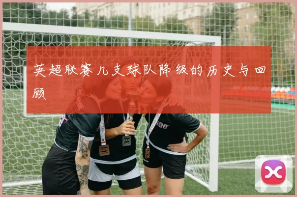 英超联赛几支球队降级的历史与回顾