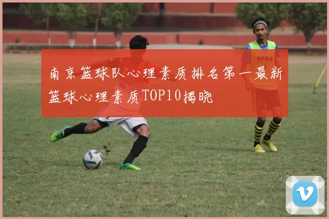 南京篮球队心理素质排名第一最新篮球心理素质TOP10揭晓