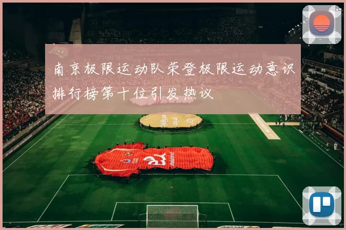 南京极限运动队荣登极限运动意识排行榜第十位引发热议