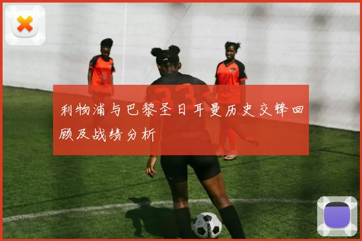利物浦与巴黎圣日耳曼历史交锋回顾及战绩分析