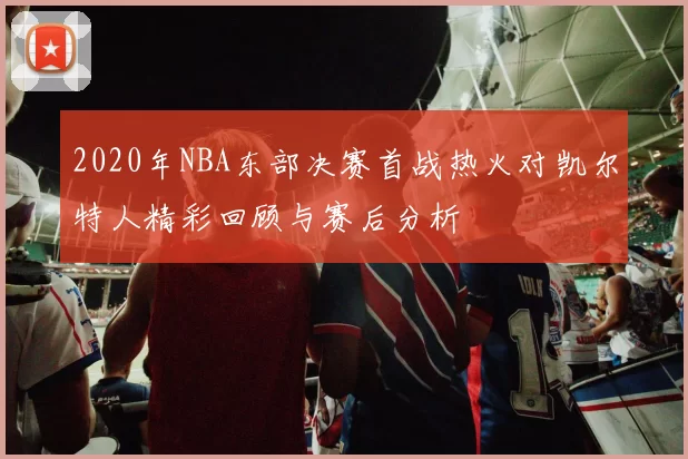 2020年NBA东部决赛首战热火对凯尔特人精彩回顾与赛后分析