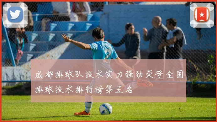 成都排球队技术实力强劲荣登全国排球技术排行榜第五名