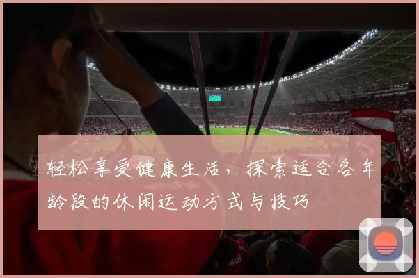 轻松享受健康生活，探索适合各年龄段的休闲运动方式与技巧