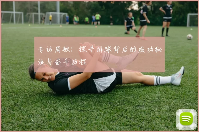 专访周敏：探寻排球背后的成功秘诀与奋斗历程