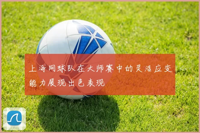 上海网球队在大师赛中的灵活应变能力展现出色表现