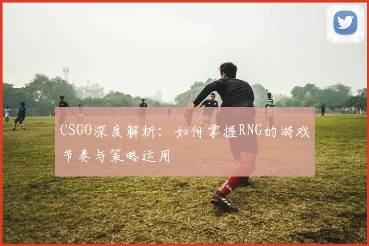 CSGO深度解析：如何掌握RNG的游戏节奏与策略运用