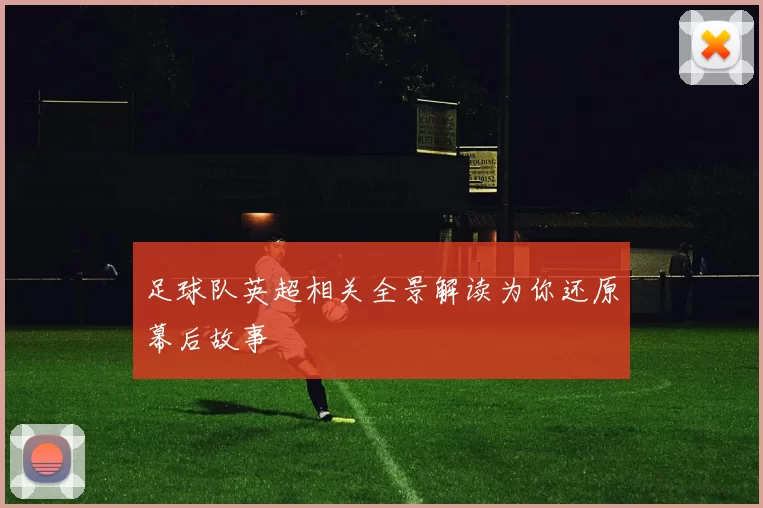 足球队英超相关全景解读为你还原幕后故事