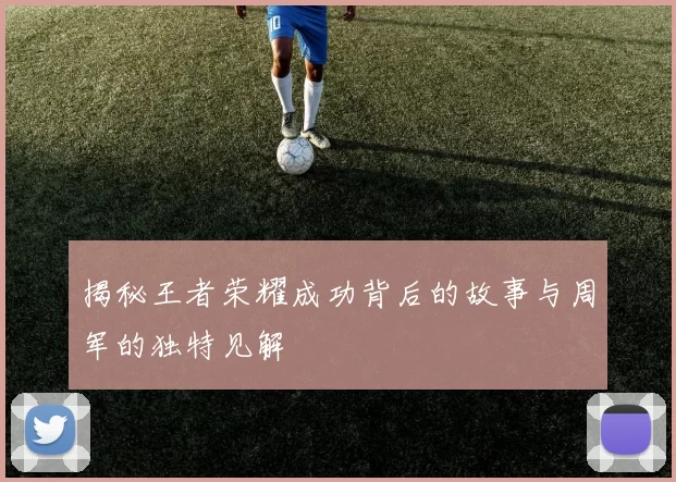揭秘王者荣耀成功背后的故事与周军的独特见解