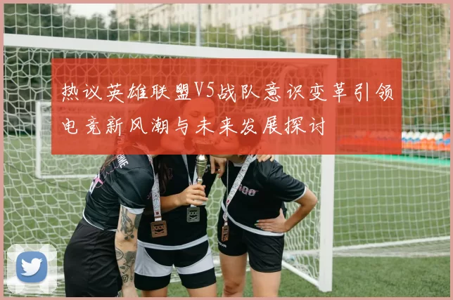 热议英雄联盟V5战队意识变革引领电竞新风潮与未来发展探讨