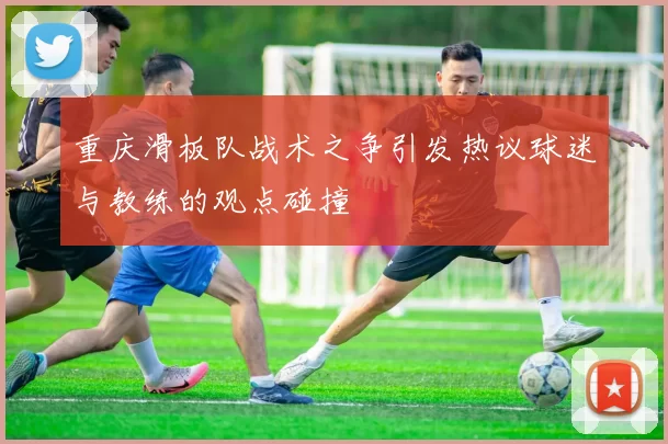 重庆滑板队战术之争引发热议球迷与教练的观点碰撞