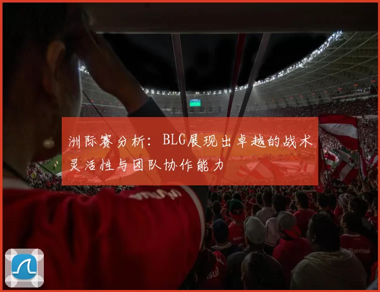 洲际赛分析：BLG展现出卓越的战术灵活性与团队协作能力