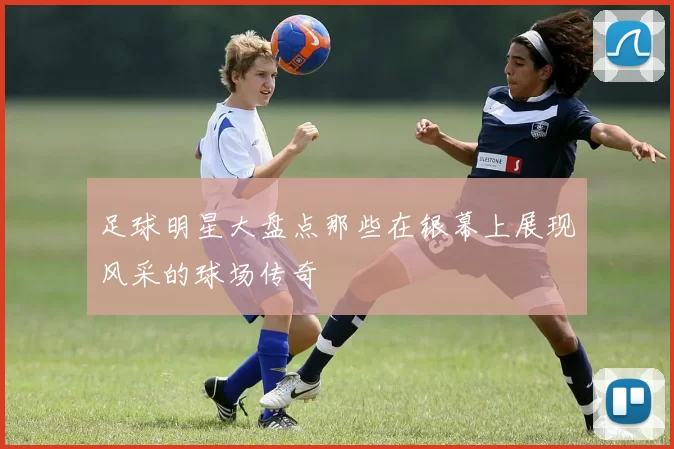 足球明星大盘点那些在银幕上展现风采的球场传奇