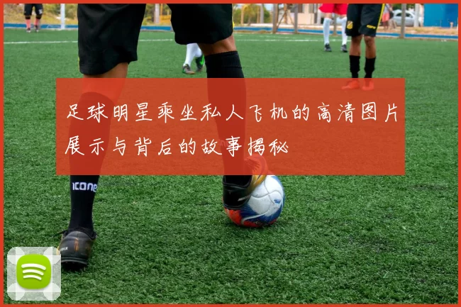 足球明星乘坐私人飞机的高清图片展示与背后的故事揭秘