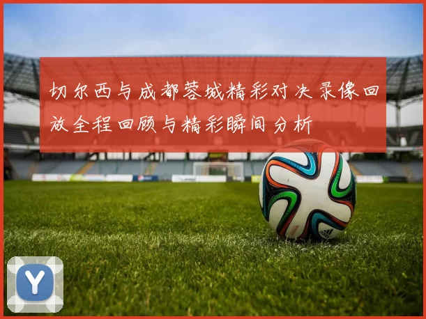 切尔西与成都蓉城精彩对决录像回放全程回顾与精彩瞬间分析