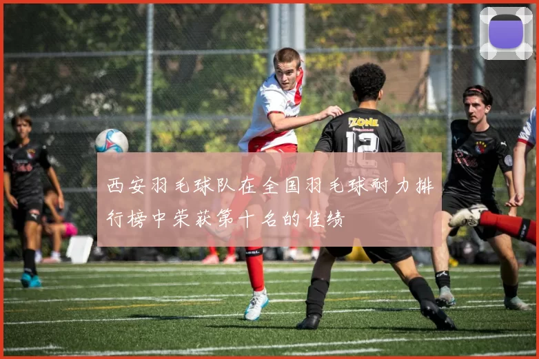 西安羽毛球队在全国羽毛球耐力排行榜中荣获第十名的佳绩