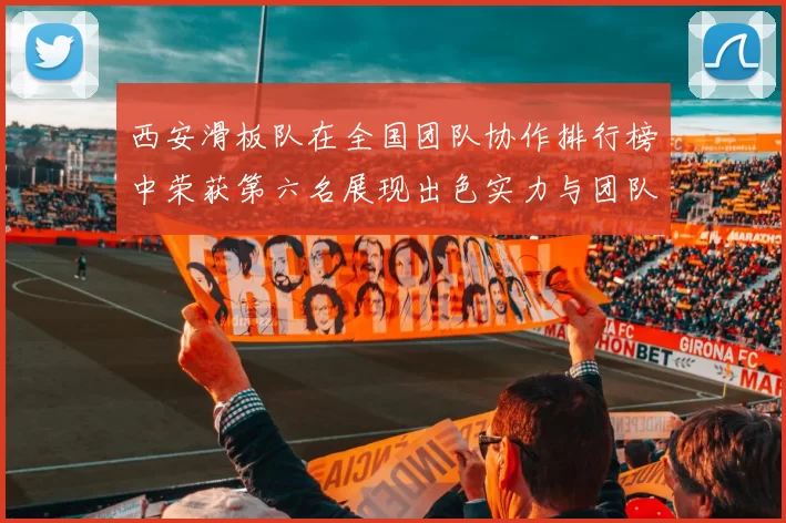西安滑板队在全国团队协作排行榜中荣获第六名展现出色实力与团队精神