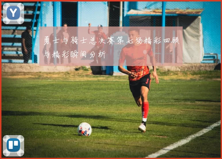 勇士与骑士总决赛第七场精彩回顾与精彩瞬间分析