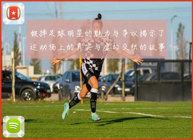 假摔足球明星的魅力与争议揭示了运动场上的真实与虚幻交织的故事