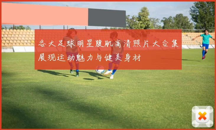 各大足球明星腹肌高清照片大合集展现运动魅力与健美身材