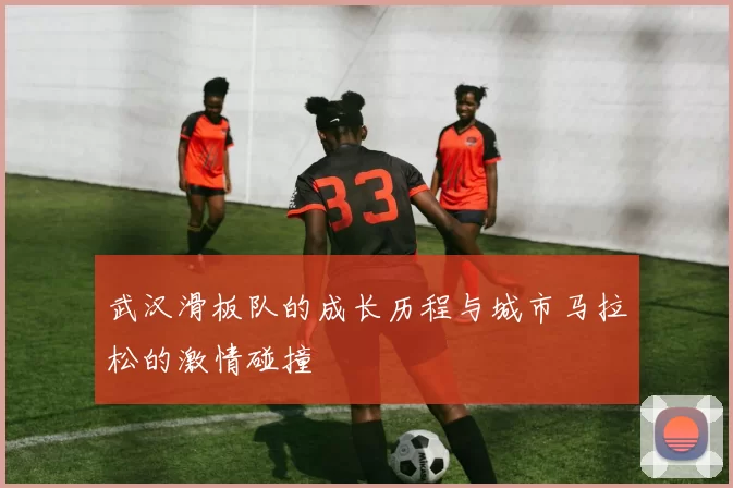 武汉滑板队的成长历程与城市马拉松的激情碰撞