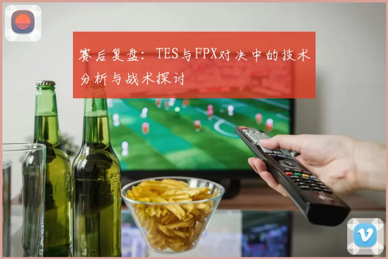 赛后复盘：TES与FPX对决中的技术分析与战术探讨