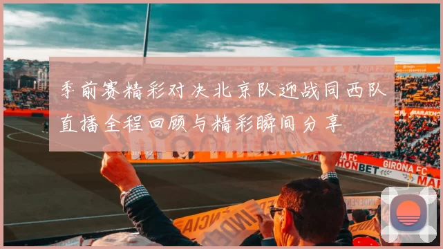 季前赛精彩对决北京队迎战同西队直播全程回顾与精彩瞬间分享