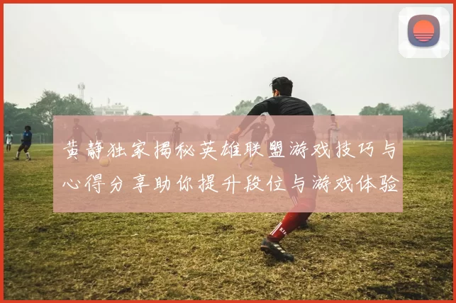 黄静独家揭秘英雄联盟游戏技巧与心得分享助你提升段位与游戏体验