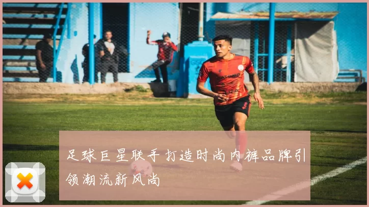 足球巨星联手打造时尚内裤品牌引领潮流新风尚
