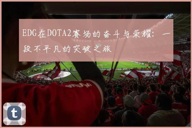 EDG在DOTA2赛场的奋斗与荣耀：一段不平凡的突破之旅