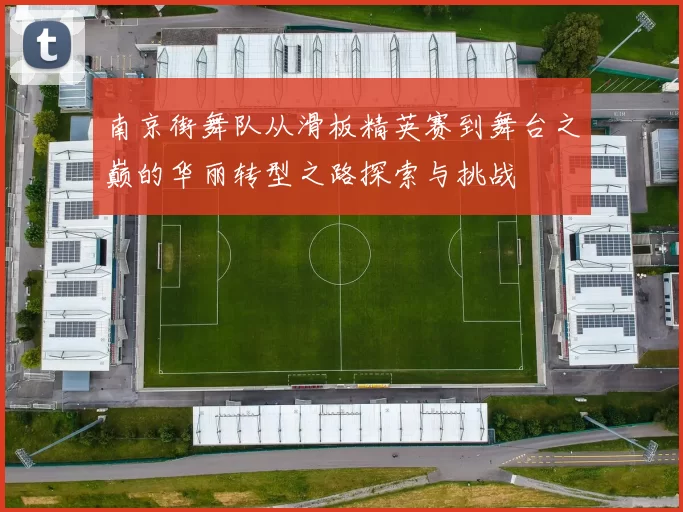 南京街舞队从滑板精英赛到舞台之巅的华丽转型之路探索与挑战