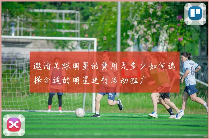 邀请足球明星的费用是多少如何选择合适的明星进行活动推广
