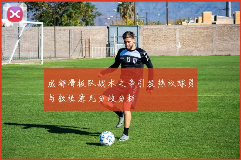 成都滑板队战术之争引发热议球员与教练意见分歧分析