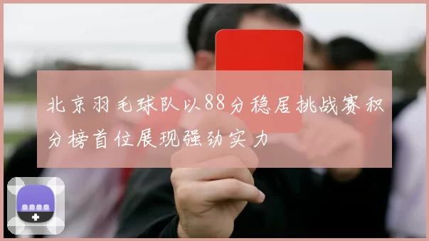 北京羽毛球队以88分稳居挑战赛积分榜首位展现强劲实力