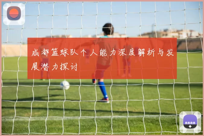 成都篮球队个人能力深度解析与发展潜力探讨