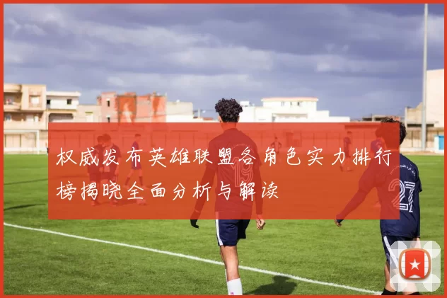权威发布英雄联盟各角色实力排行榜揭晓全面分析与解读