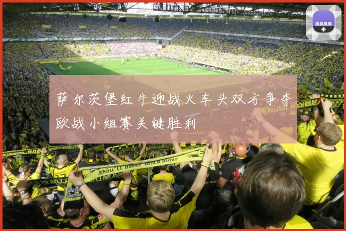 萨尔茨堡红牛迎战火车头双方争夺欧战小组赛关键胜利