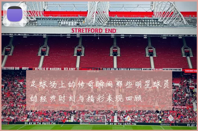 足球场上的传奇瞬间那些明星球员的经典时刻与精彩表现回顾
