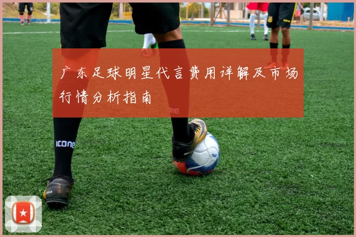 广东足球明星代言费用详解及市场行情分析指南
