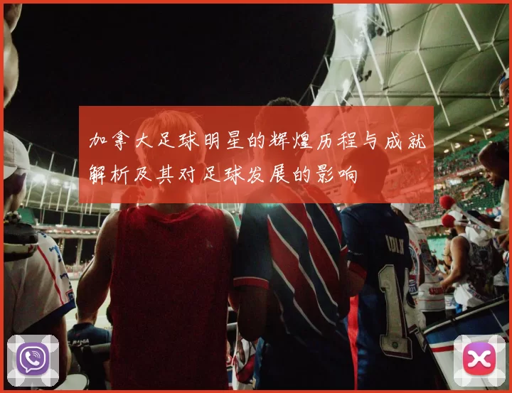 加拿大足球明星的辉煌历程与成就解析及其对足球发展的影响