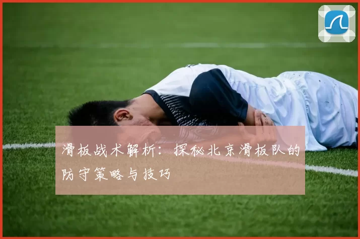 滑板战术解析：探秘北京滑板队的防守策略与技巧
