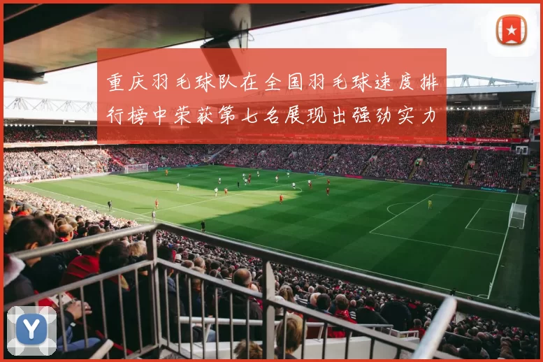 重庆羽毛球队在全国羽毛球速度排行榜中荣获第七名展现出强劲实力与潜力