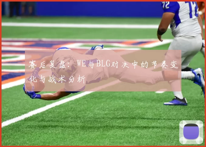 赛后复盘：WE与BLG对决中的节奏变化与战术分析