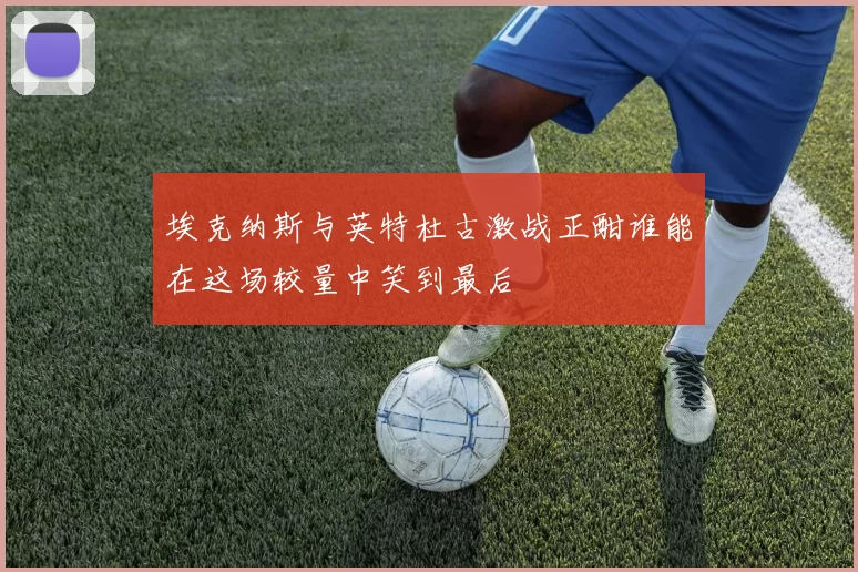 埃克纳斯与英特杜古激战正酣谁能在这场较量中笑到最后