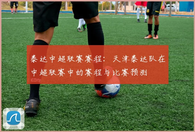 泰达中超联赛赛程：天津泰达队在中超联赛中的赛程与比赛预测