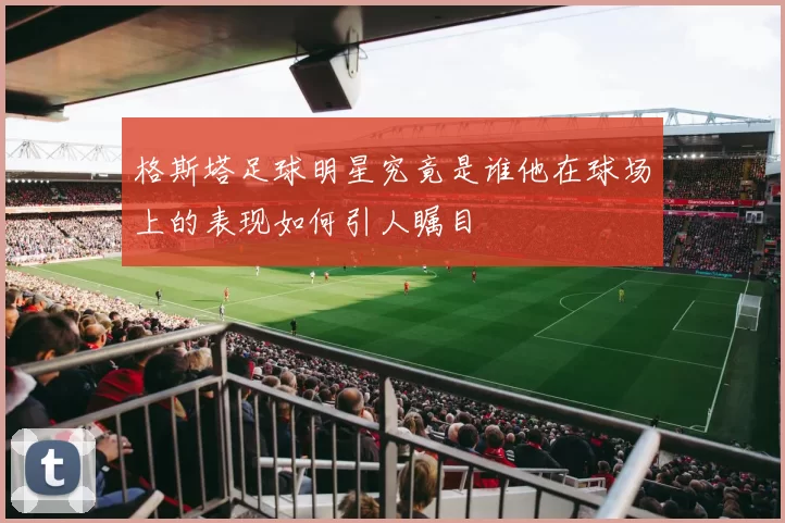 格斯塔足球明星究竟是谁他在球场上的表现如何引人瞩目