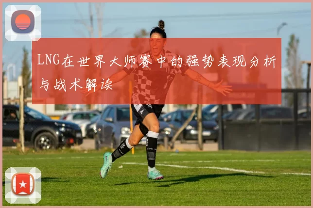 LNG在世界大师赛中的强势表现分析与战术解读