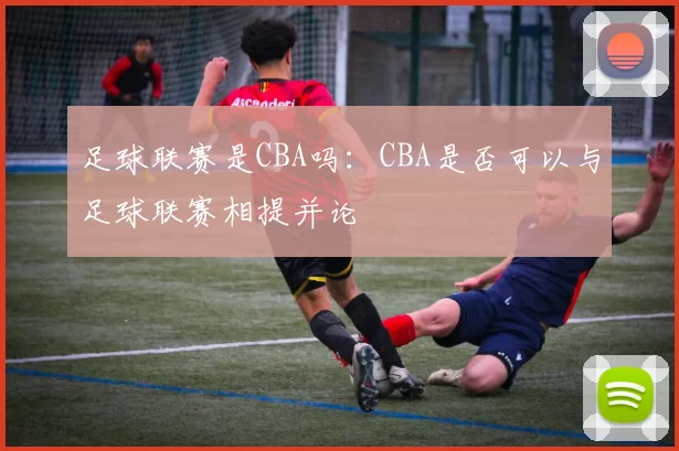 足球联赛是CBA吗：CBA是否可以与足球联赛相提并论